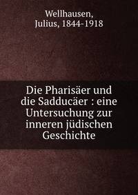 Die Pharis?er und die Sadduc?er : eine Untersuchung zur inneren j?dischen Geschichte