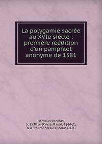 La polygamie sacr?e au XVIe si?cle : premi?re r??dition d'un pamphlet anonyme de 1581