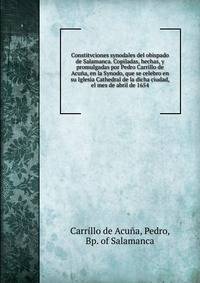 Constitvciones synodales del obispado de Salamanca. Copiladas, hechas, y promulgadas por Pedro Carrillo de Acuna, en la Synodo, que se celebro en su Iglesia Cathedral de la dicha ciudad, el mes de abril de 1654