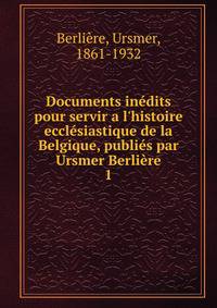 Documents in?dits pour servir a l'histoire eccl?siastique de la Belgique, publi?s par Ursmer Berli?re