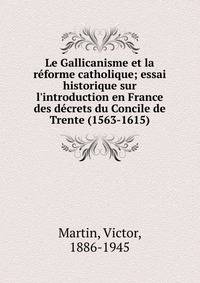 Le Gallicanisme et la r?forme catholique; essai historique sur l'introduction en France des d?crets du Concile de Trente (1563-1615)