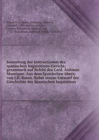 Sammlung der Instructionen des spanischen Inquisitions-Gericht; gesammelt auf Befehl des Card. Anlonso Manrique. Aus dem Spanischen ?bers. von J.D. Reuss. Nebst einem Entwurf der Geschichte der Spanischen Inquisition