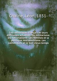 Les catholiques francais et leurs difficultes actuelles. Du militarisme. Du nationalisme. Les femmes et la politique. Antisemitisme. Les catholiques et le bon vieux temps.