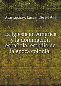 La Iglesia en Am?rica y la dominaci?n espa?ola: estudio de la ?poca colonial