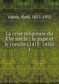 La crise religieuse du XVe sicle : le pape et le concile (1418-1450). 1