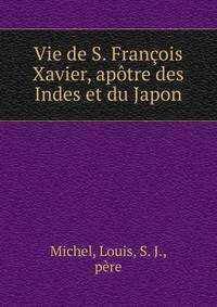 Vie de S. Francois Xavier, apotre des Indes et du Japon