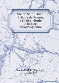 Vie de Saint Ouen, ?v?que de Rouen, 641-684; ?tude d'istoire m?rovingienne