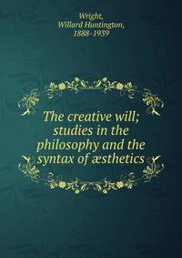 The creative will; studies in the philosophy and the syntax of ?sthetics