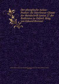 Der altenglische Junius-Psalter; die Interlinear-Glosse der Handschrift Junius 27 der Bodleiana zu Oxford. Hrsg. von Eduard Brenner