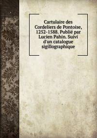 Cartulaire des Cordeliers de Pontoise, 1252-1588. Publi? par Lucien Pahin. Suivi d'un catalogue sigillographique
