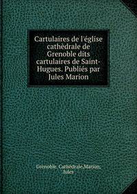 Cartulaires de l'?glise cath?drale de Grenoble dits cartulaires de Saint-Hugues. Publi?s par Jules Marion