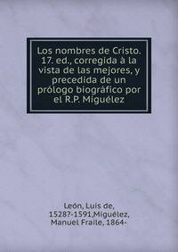 Los nombres de Cristo. 17. ed., corregida ? la vista de las mejores, y precedida de un pr?logo biogr?fico por el R.P. Migu?lez