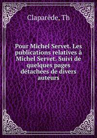 Pour Michel Servet. Les publications relatives a Michel Servet. Suivi de quelques pages detachees de divers auteurs