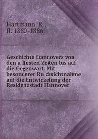 Geschichte Hannovers von den a?ltesten Zeiten bis auf die Gegenwart. Mit besonderer Ru?cksichtnahme auf die Entwickelung der Residenzstadt Hannover