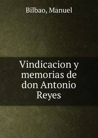 Vindicacion y memorias de don Antonio Reyes