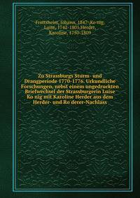 Zu Strassburgs Sturm- und Drangperiode 1770-1776. Urkundliche Forschungen, nebst einem ungedruckten Briefwechsel der Strassburgerin Luise Ko?nig mit Karoline Herder aus dem Herder- und Ro?derer-Nachlass