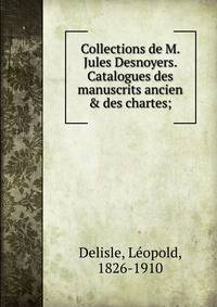 Collections de M. Jules Desnoyers. Catalogues des manuscrits ancien &amp; des chartes;