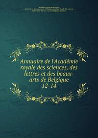 Annuaire de l`Acadmie royale des sciences, des lettres et des beaux-arts de Belgique. 12-14