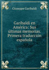 Garibaldi en Am?rica: Sus ?ltimas memorias. Primera traducci?n espa?ola