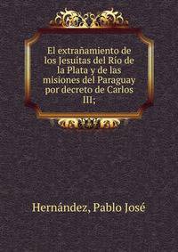 El extra?amiento de los Jesu?tas del R?o de la Plata y de las misiones del Paraguay por decreto de Carlos III;
