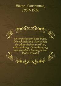 Untersnchungen ?ber Plato. Die echtheit und chronologie der platonischen schriften, nebst anhang: Gedankengang und yrundanschauungen von Platos Theatet