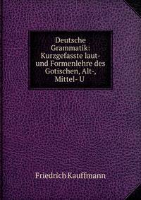 Deutsche Grammatik: Kurzgefasste laut- und Formenlehre des Gotischen, Alt-, Mittel- U .