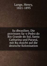 Su?dbrasilien. Die provinzen Sa?o Pedro do Rio Grande do Sul, Santa Catharina und Parana?, mit Ru?cksicht auf die deutsche Kolonisation