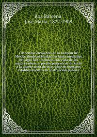 Catecismo elemental de la historia de Me?xico desde su fundacion hasta mediados del siglo XIX, formado con vista de las mejores obras, y propio para servir de texto a la ensen?anza de este ramo en nuestros establecimientos de instruccion pu?blica