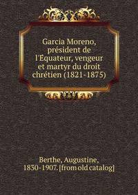 Garcia Moreno, pre?sident de l'E?quateur, vengeur et martyr du droit chre?tien (1821-1875)