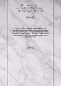 Jani Dubravii Episcopi Olomucensis De piscinis, libri V : accedunt ejusdem argumenti ex veterum recentiorumque scriptorum libris excerpta : omnia Herm. Conringii cur?? iterum edita, &amp; ab innumeris mendis purgata, cum praefationibu