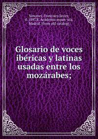 Glosario de voces ibe?ricas y latinas usadas entre los moza?rabes;