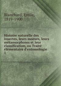 Histoire naturelle des insectes, leurs moeurs, leurs m?tamorphoses et leur classification, ou Trait? ?l?mentaire d'entomologie