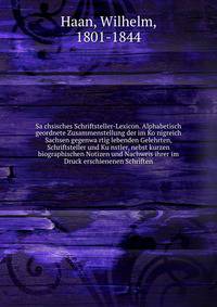 Sa?chsisches Schriftsteller-Lexicon. Alphabetisch geordnete Zusammenstellung der im Ko?nigreich Sachsen gegenwa?rtig lebenden Gelehrten, Schriftsteller und Ku?nstler, nebst kurzen biographischen Notizen und Nachweis ihrer im Druck erschienenen Schriften