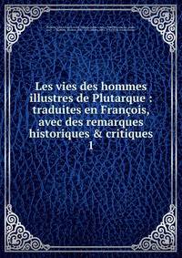 Les vies des hommes illustres de Plutarque : traduites en Fran?ois, avec des remarques historiques &amp; critiques