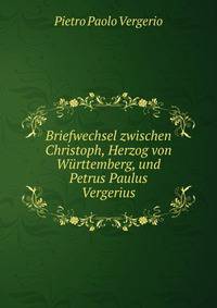 Briefwechsel zwischen Christoph, Herzog von Wurttemberg, und Petrus Paulus Vergerius
