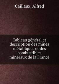 Tableau ge?ne?ral et description des mines me?talliques et des combustibles mine?raux de la France