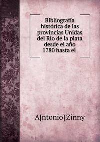 Bibliograf?a hist?rica de las provincias Unidas del Rio de la plata desde el a?o 1780 hasta el .