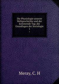 Die Physiologie unserer Weltgeschichte und der kommende Tag; die Grundlagen der Sociologie. 1
