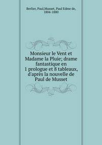 Monsieur le Vent et Madame la Pluie; drame fantastique en 1 prologue et 8 tableaux, d'apr?s la nouvelle de Paul de Musset