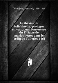 Le th?atre de Polichinelle; prologue en vers, pour l'ouverture du Th?atre de marionnettes dans le jardin de Tuileries 1861