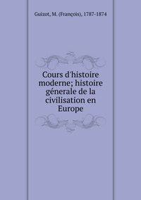 Cours d'histoire moderne; histoire g?nerale de la civilisation en Europe