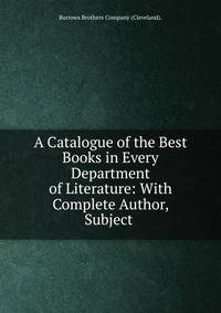 A Catalogue of the Best Books in Every Department of Literature: With Complete Author, Subject .