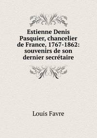 Estienne Denis Pasquier, chancelier de France, 1767-1862: souvenirs de son dernier secr?taire