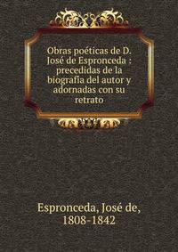 Obras poe?ticas de D. Jose? de Espronceda : precedidas de la biografi?a del autor y adornadas con su retrato