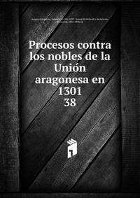 Procesos contra los nobles de la Union aragonesa en 1301. 38