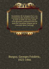 Grammaire de la langue d'oi?l; ou, Grammaire des dialectes franc?ais au XIIe et XIIIe sie?cles, suivie d'un glossaire contenant tous les mots de l'ancienne langue qui se trouvent dans l'ouvrage