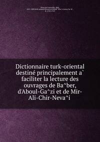 Dictionnaire turk-oriental destine? principalement a? faciliter la lecture des ouvrages de Ba?ber, d'Aboul-Ga?zi et de Mir-Ali-Chir-Neva?i?