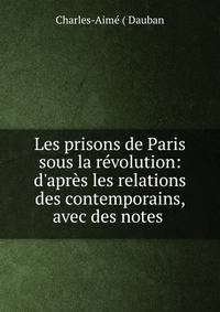 Les prisons de Paris sous la r?volution: d'apr?s les relations des contemporains, avec des notes .