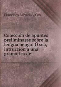 Colecci?n de apuntes preliminares sobre la lengua benga: ? sea, intrucci?n a una gram?tica de .