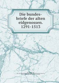 Die bundes-briefe der alten eidgenossen. 1291-1513
